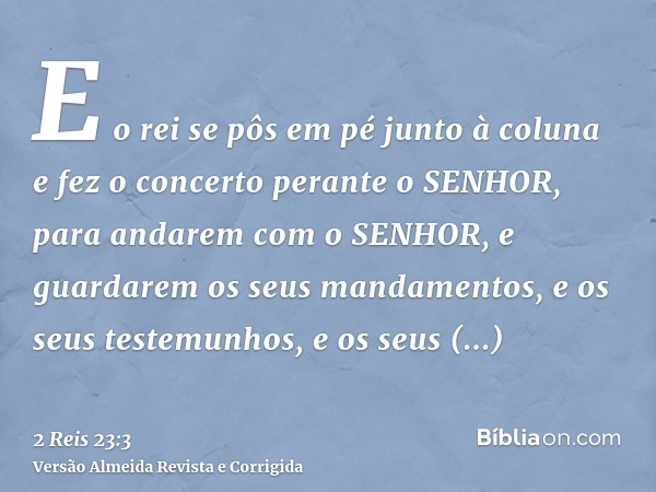 E o rei se pôs em pé junto à coluna e fez o concerto perante o SENHOR, para andarem com o SENHOR, e guardarem os seus mandamentos, e os seus testemunhos, e os s