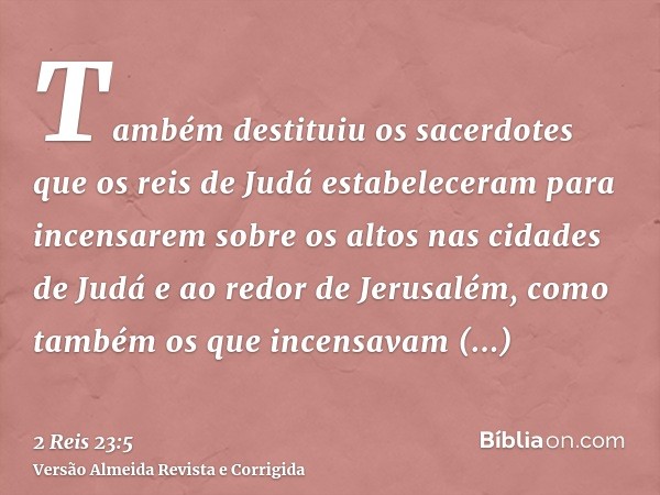 Também destituiu os sacerdotes que os reis de Judá estabeleceram para incensarem sobre os altos nas cidades de Judá e ao redor de Jerusalém, como também os que 