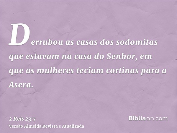 Derrubou as casas dos sodomitas que estavam na casa do Senhor, em que as mulheres teciam cortinas para a Asera.