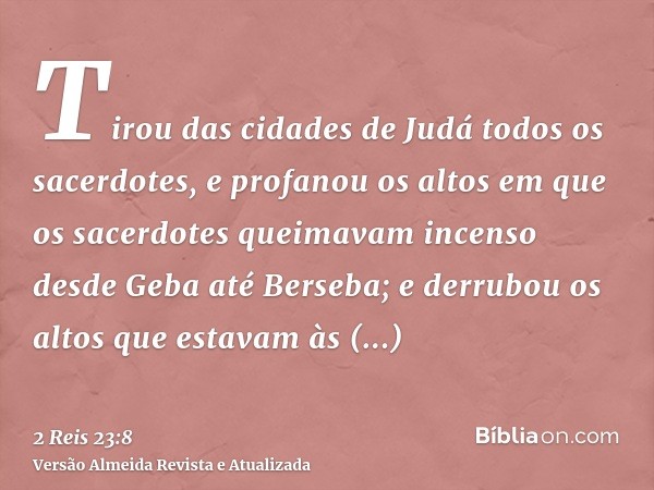 Tirou das cidades de Judá todos os sacerdotes, e profanou os altos em que os sacerdotes queimavam incenso desde Geba até Berseba; e derrubou os altos que estava