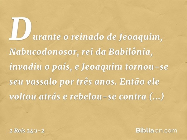 Durante o reinado de Jeoaquim, Nabucodonosor, rei da Babilônia, invadiu o país, e Jeoaquim tornou-se seu vassalo por três anos. Então ele voltou atrás e rebelou