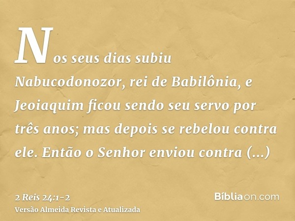 Nos seus dias subiu Nabucodonozor, rei de Babilônia, e Jeoiaquim ficou sendo seu servo por três anos; mas depois se rebelou contra ele.Então o Senhor enviou con