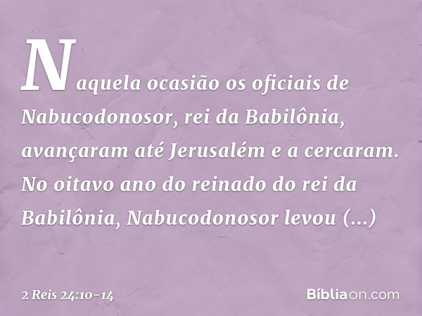 Naquela ocasião os oficiais de Nabucodonosor, rei da Babilônia, avançaram até Jerusalém e a cercaram.
No oitavo ano do reinado do rei da Babilônia, Nabucodonoso