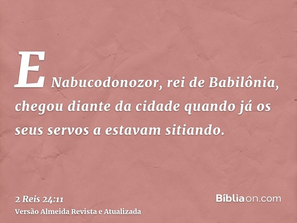 E Nabucodonozor, rei de Babilônia, chegou diante da cidade quando já os seus servos a estavam sitiando.