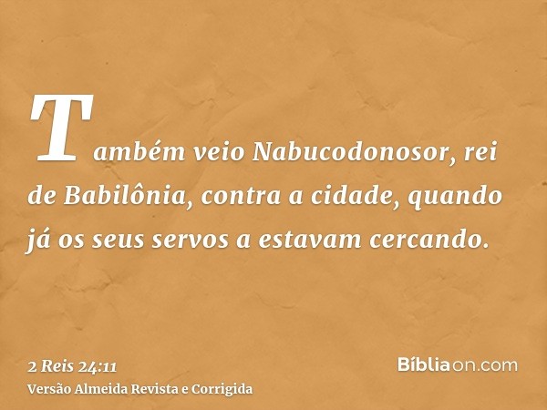 Também veio Nabucodonosor, rei de Babilônia, contra a cidade, quando já os seus servos a estavam cercando.