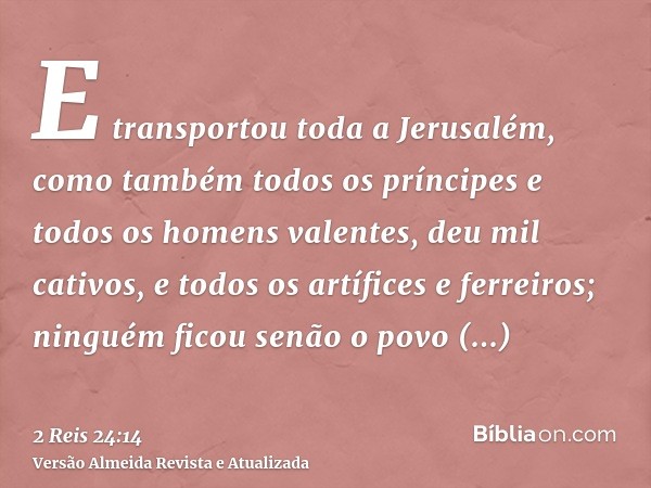 E transportou toda a Jerusalém, como também todos os príncipes e todos os homens valentes, deu mil cativos, e todos os artífices e ferreiros; ninguém ficou senã