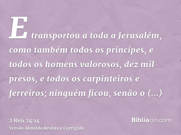 E transportou a toda a Jerusalém, como também todos os príncipes, e todos os homens valorosos, dez mil presos, e todos os carpinteiros e ferreiros; ninguém fico