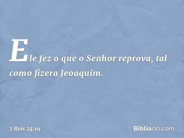 Ele fez o que o Senhor reprova, tal como fizera Jeoaquim. -- 2 Reis 24:19