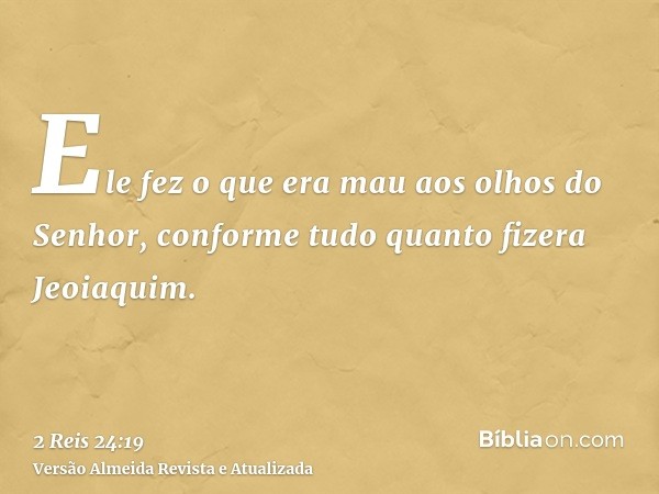 Ele fez o que era mau aos olhos do Senhor, conforme tudo quanto fizera Jeoiaquim.