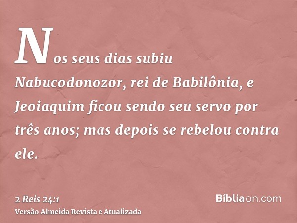 Nos seus dias subiu Nabucodonozor, rei de Babilônia, e Jeoiaquim ficou sendo seu servo por três anos; mas depois se rebelou contra ele.