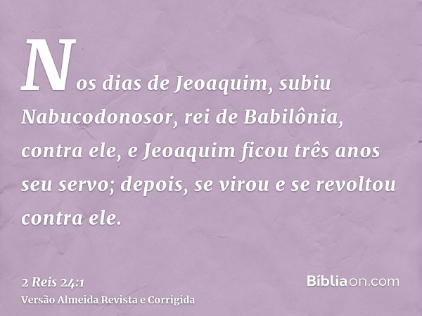 Nos dias de Jeoaquim, subiu Nabucodonosor, rei de Babilônia, contra ele, e Jeoaquim ficou três anos seu servo; depois, se virou e se revoltou contra ele.