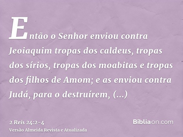 Então o Senhor enviou contra Jeoiaquim tropas dos caldeus, tropas dos sírios, tropas dos moabitas e tropas dos filhos de Amom; e as enviou contra Judá, para o d