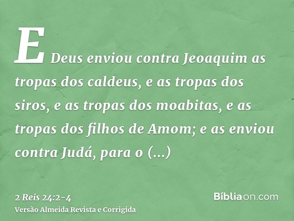 E Deus enviou contra Jeoaquim as tropas dos caldeus, e as tropas dos siros, e as tropas dos moabitas, e as tropas dos filhos de Amom; e as enviou contra Judá, p