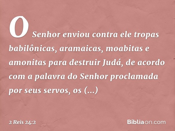 O Senhor enviou contra ele tropas babilônicas, aramaicas, moabitas e amonitas para destruir Judá, de acordo com a palavra do Senhor proclamada por seus servos, 