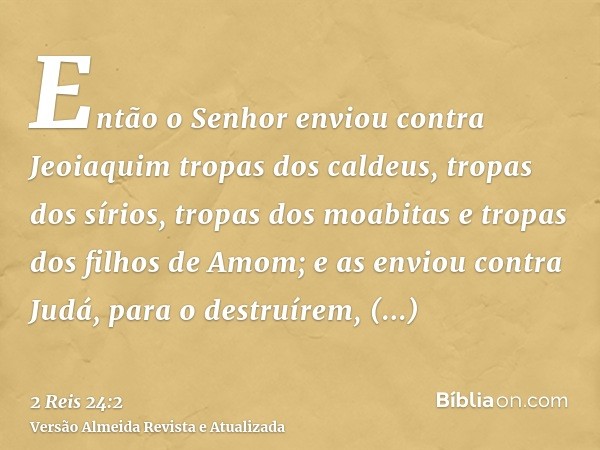 Então o Senhor enviou contra Jeoiaquim tropas dos caldeus, tropas dos sírios, tropas dos moabitas e tropas dos filhos de Amom; e as enviou contra Judá, para o d