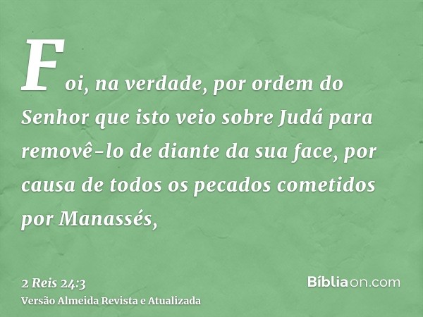 Foi, na verdade, por ordem do Senhor que isto veio sobre Judá para removê-lo de diante da sua face, por causa de todos os pecados cometidos por Manassés,