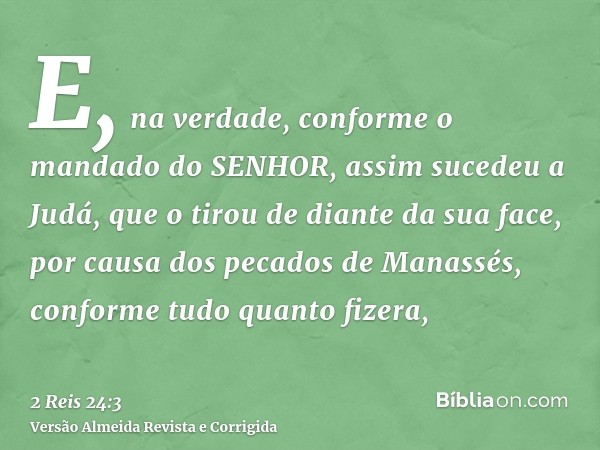 E, na verdade, conforme o mandado do SENHOR, assim sucedeu a Judá, que o tirou de diante da sua face, por causa dos pecados de Manassés, conforme tudo quanto fi