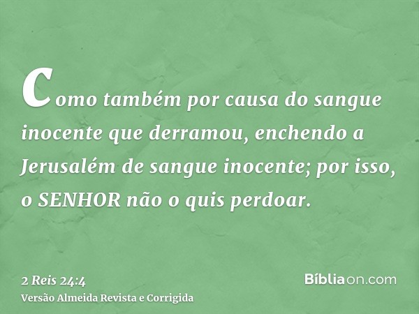 como também por causa do sangue inocente que derramou, enchendo a Jerusalém de sangue inocente; por isso, o SENHOR não o quis perdoar.