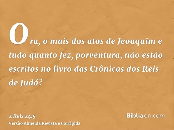 Ora, o mais dos atos de Jeoaquim e tudo quanto fez, porventura, não estão escritos no livro das Crônicas dos Reis de Judá?