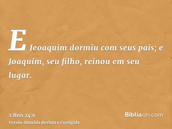 E Jeoaquim dormiu com seus pais; e Joaquim, seu filho, reinou em seu lugar.