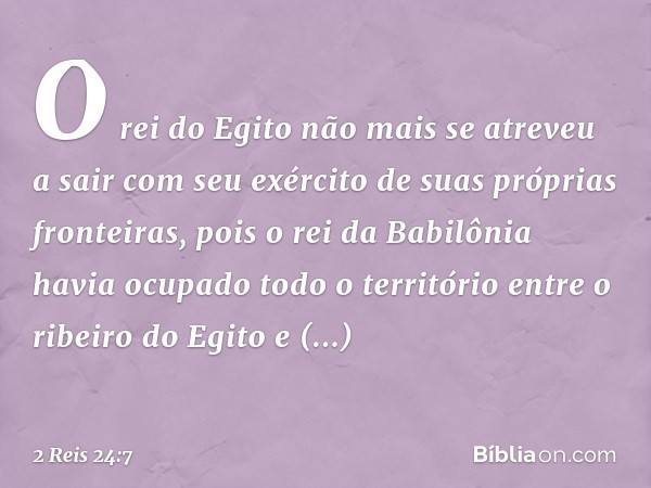 O rei do Egito não mais se atreveu a sair com seu exército de suas próprias fronteiras, pois o rei da Babilônia havia ocupado todo o território entre o ribeiro 