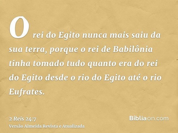 O rei do Egito nunca mais saiu da sua terra, porque o rei de Babilônia tinha tomado tudo quanto era do rei do Egito desde o rio do Egito até o rio Eufrates.