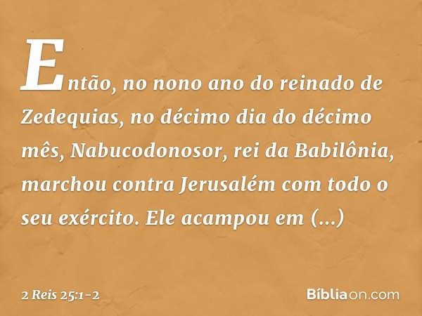 Então, no nono ano do reinado de Zedequias, no décimo dia do décimo mês, Nabucodonosor, rei da Babilônia, marchou contra Jerusalém com todo o seu exército. Ele 