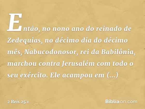 Então, no nono ano do reinado de Zedequias, no décimo dia do décimo mês, Nabucodonosor, rei da Babilônia, marchou contra Jerusalém com todo o seu exército. Ele 