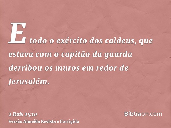 E todo o exército dos caldeus, que estava com o capitão da guarda derribou os muros em redor de Jerusalém.