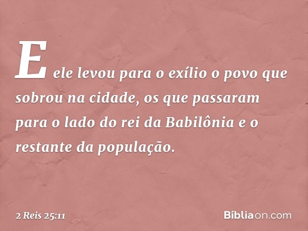 E ele levou para o exílio o povo que sobrou na cidade, os que passaram para o lado do rei da Babilônia e o restante da população. -- 2 Reis 25:11