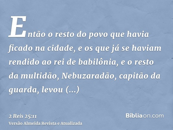 Então o resto do povo que havia ficado na cidade, e os que já se haviam rendido ao rei de babilônia, e o resto da multidão, Nebuzaradão, capitão da guarda, levo