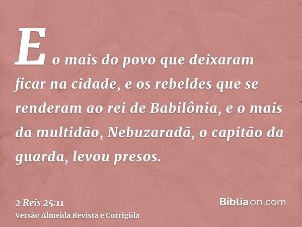 E o mais do povo que deixaram ficar na cidade, e os rebeldes que se renderam ao rei de Babilônia, e o mais da multidão, Nebuzaradã, o capitão da guarda, levou p