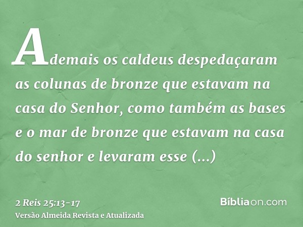 Ademais os caldeus despedaçaram as colunas de bronze que estavam na casa do Senhor, como também as bases e o mar de bronze que estavam na casa do senhor e levar