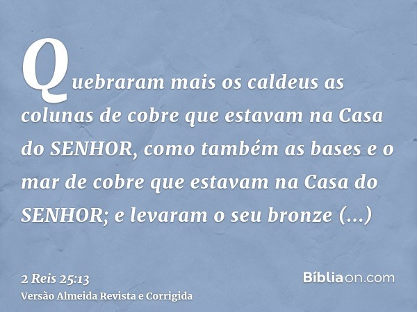 Quebraram mais os caldeus as colunas de cobre que estavam na Casa do SENHOR, como também as bases e o mar de cobre que estavam na Casa do SENHOR; e levaram o se