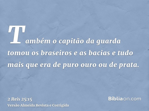 Também o capitão da guarda tomou os braseiros e as bacias e tudo mais que era de puro ouro ou de prata.