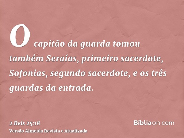 O capitão da guarda tomou também Seraías, primeiro sacerdote, Sofonias, segundo sacerdote, e os três guardas da entrada.