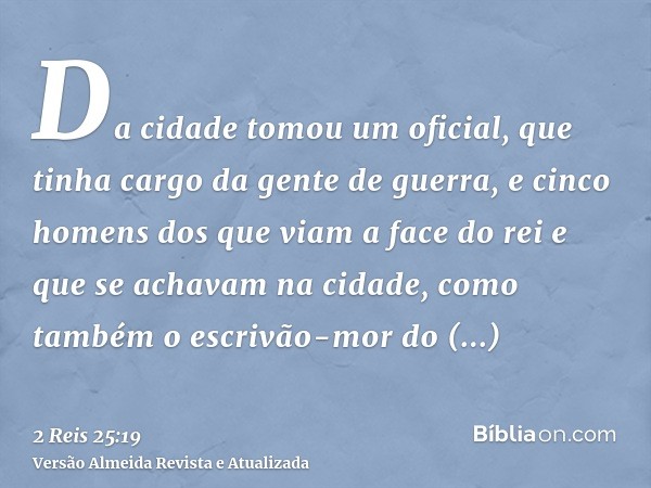 Da cidade tomou um oficial, que tinha cargo da gente de guerra, e cinco homens dos que viam a face do rei e que se achavam na cidade, como também o escrivão-mor