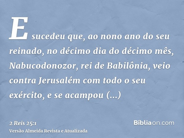 E sucedeu que, ao nono ano do seu reinado, no décimo dia do décimo mês, Nabucodonozor, rei de Babilônia, veio contra Jerusalém com todo o seu exército, e se aca