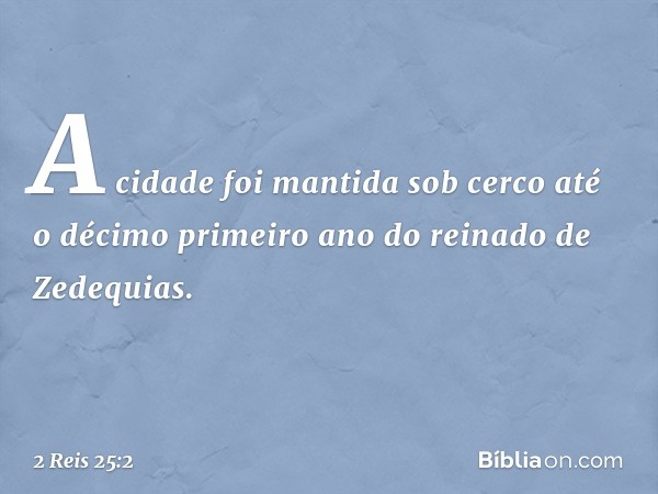 A cidade foi mantida sob cerco até o décimo primeiro ano do reinado de Zedequias. -- 2 Reis 25:2