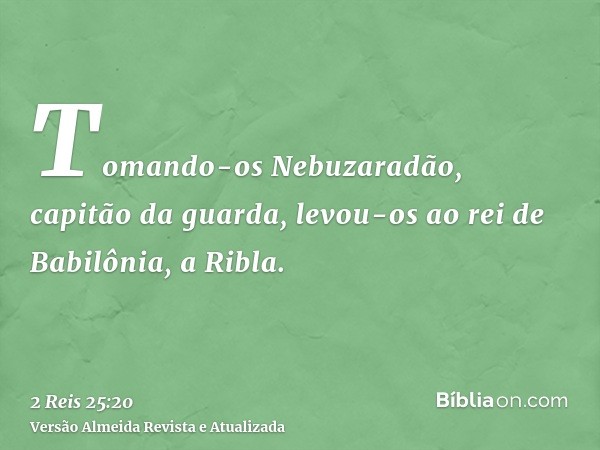 Tomando-os Nebuzaradão, capitão da guarda, levou-os ao rei de Babilônia, a Ribla.