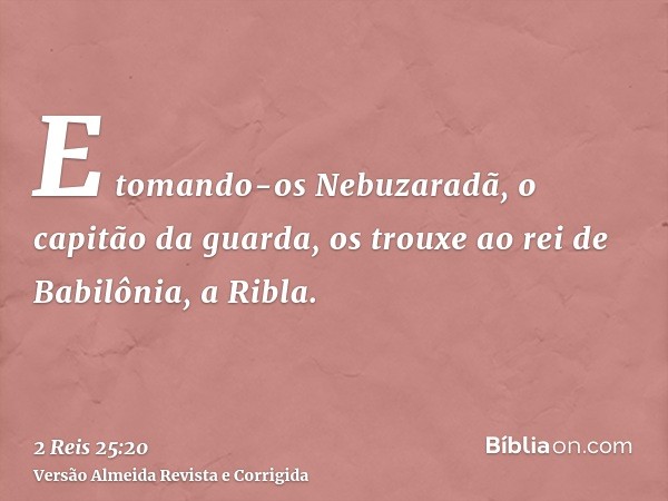E tomando-os Nebuzaradã, o capitão da guarda, os trouxe ao rei de Babilônia, a Ribla.
