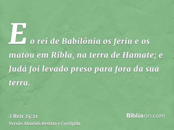E o rei de Babilônia os feriu e os matou em Ribla, na terra de Hamate; e Judá foi levado preso para fora da sua terra.