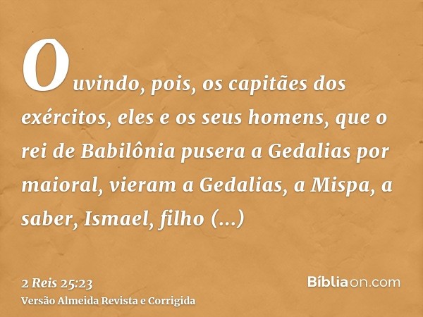Ouvindo, pois, os capitães dos exércitos, eles e os seus homens, que o rei de Babilônia pusera a Gedalias por maioral, vieram a Gedalias, a Mispa, a saber, Isma