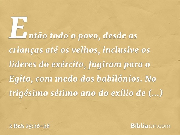 Então todo o povo, desde as crianças até os velhos, inclusive os líderes do exército, fugiram para o Egito, com medo dos babilônios. No trigésimo sétimo ano do 