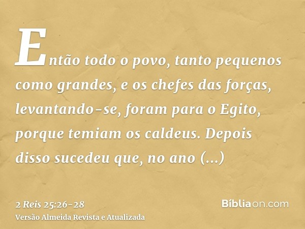 Então todo o povo, tanto pequenos como grandes, e os chefes das forças, levantando-se, foram para o Egito, porque temiam os caldeus.Depois disso sucedeu que, no