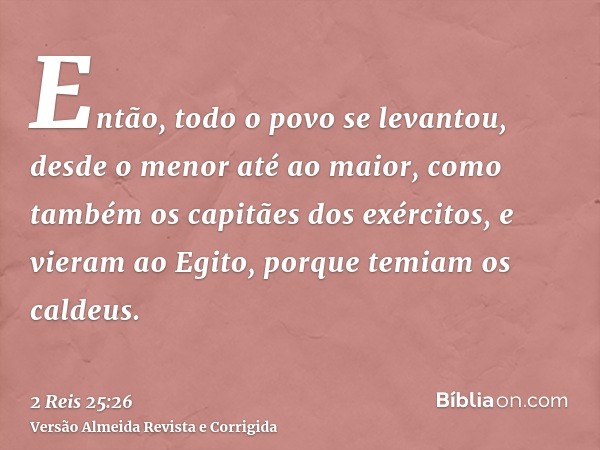 Então, todo o povo se levantou, desde o menor até ao maior, como também os capitães dos exércitos, e vieram ao Egito, porque temiam os caldeus.