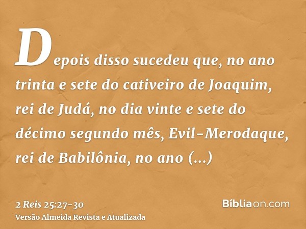 Depois disso sucedeu que, no ano trinta e sete do cativeiro de Joaquim, rei de Judá, no dia vinte e sete do décimo segundo mês, Evil-Merodaque, rei de Babilônia