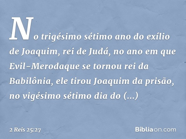 No trigésimo sétimo ano do exílio de Joaquim, rei de Judá, no ano em que Evil-Merodaque se tornou rei da Babilônia, ele tirou Joaquim da prisão, no vigésimo sét