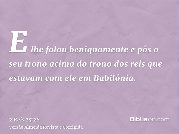 E lhe falou benignamente e pôs o seu trono acima do trono dos reis que estavam com ele em Babilônia.