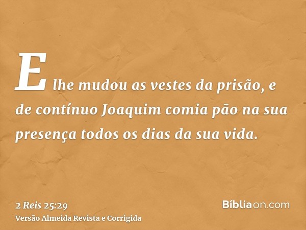 E lhe mudou as vestes da prisão, e de contínuo Joaquim comia pão na sua presença todos os dias da sua vida.